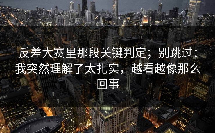 反差大赛里那段关键判定；别跳过：我突然理解了太扎实，越看越像那么回事