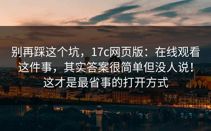 别再踩这个坑，17c网页版：在线观看这件事，其实答案很简单但没人说！这才是最省事的打开方式