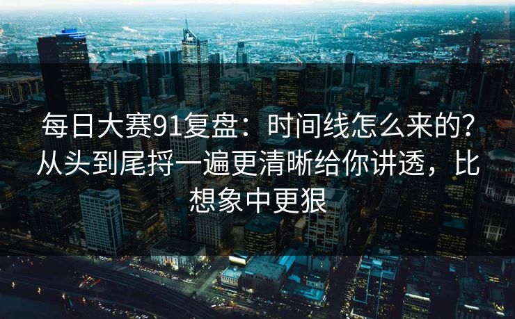 每日大赛91复盘：时间线怎么来的？从头到尾捋一遍更清晰给你讲透，比想象中更狠