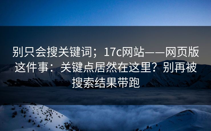 别只会搜关键词；17c网站——网页版这件事：关键点居然在这里？别再被搜索结果带跑