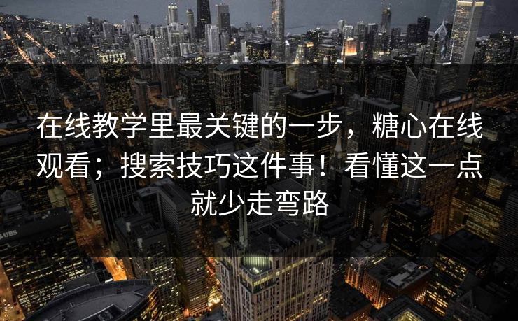 在线教学里最关键的一步，糖心在线观看；搜索技巧这件事！看懂这一点就少走弯路