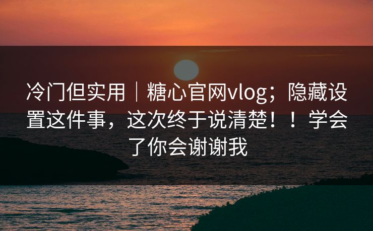冷门但实用｜糖心官网vlog；隐藏设置这件事，这次终于说清楚！！学会了你会谢谢我