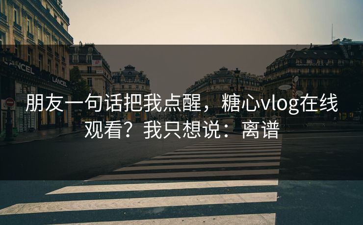 朋友一句话把我点醒，糖心vlog在线观看？我只想说：离谱