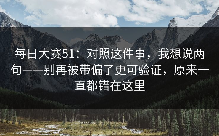 每日大赛51：对照这件事，我想说两句——别再被带偏了更可验证，原来一直都错在这里