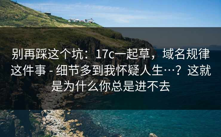 别再踩这个坑：17c一起草，域名规律这件事 - 细节多到我怀疑人生…？这就是为什么你总是进不去