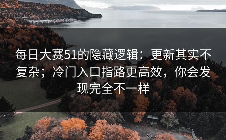 每日大赛51的隐藏逻辑：更新其实不复杂；冷门入口指路更高效，你会发现完全不一样