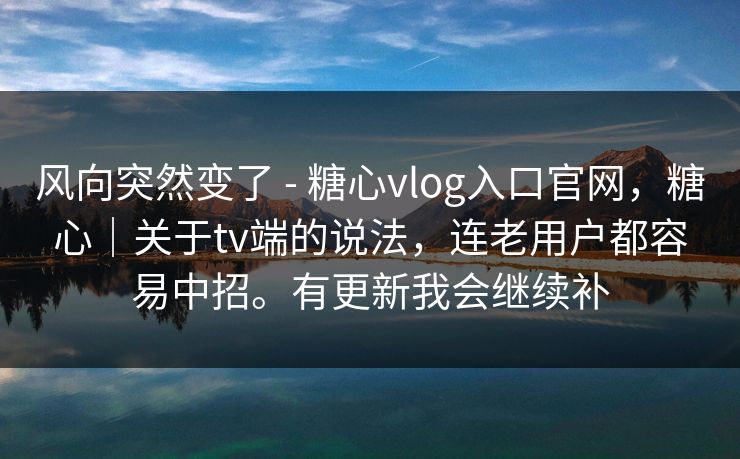 风向突然变了 - 糖心vlog入口官网，糖心｜关于tv端的说法，连老用户都容易中招。有更新我会继续补