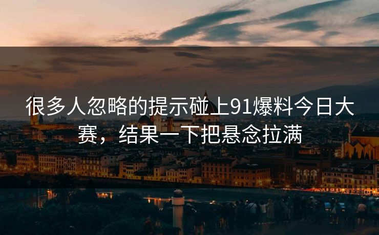 很多人忽略的提示碰上91爆料今日大赛,结果一下把悬念拉满 很多人忽略的提示碰上91爆料今日大赛,结果一下把悬念拉满