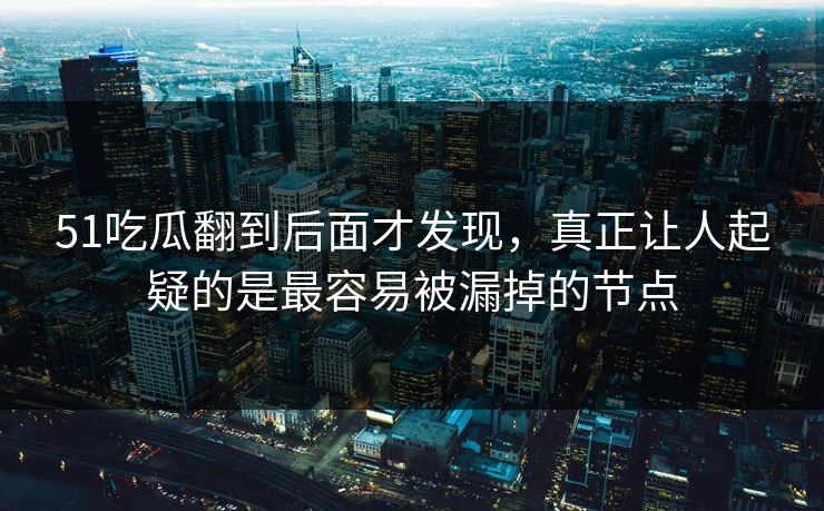 51吃瓜翻到后面才发现,真正让人起疑的是最容易被漏掉的节点 51吃瓜翻到后面才发现,真正让人起疑的是最容易被漏掉的节点